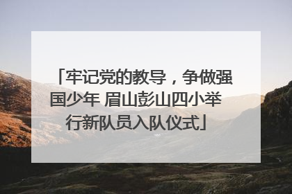 牢记党的教导，争做强国少年 眉山彭山四小举行新队员入队仪式